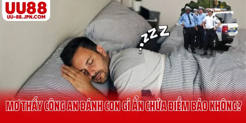 Mơ thấy công an đánh con gì có ẩn chứa điềm báo không?